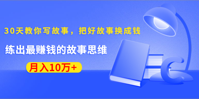 《30天教你写故事，把好故事换成钱》练出最赚钱的故事思维，月入10万+-买得值资源库