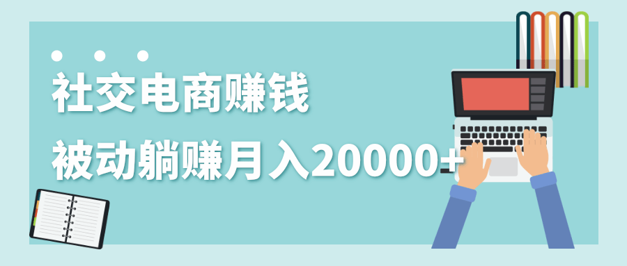2020年最赚钱的副业，社交电商被动躺赚月入20000+，躺着就有收入（视频+文档）-买得值资源库