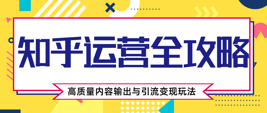 知乎运营全攻略，涨盐值最快的方法，高质量内容输出与引流变现玩法（共3节视频）-买得值资源库