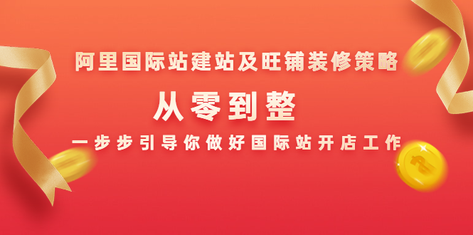 阿里国际站建站及旺铺装修策略：从零到整，一步步引导你做好国际站开店工作-买得值资源库