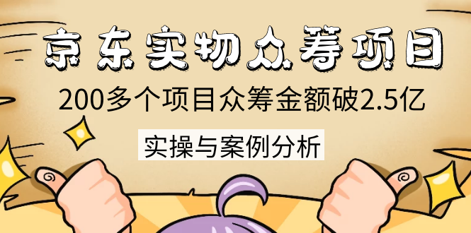 京东实物众筹项目：200多个项目众筹金额破2.5亿，实操与案例分析（4节课）-买得值资源库