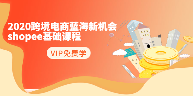 2020跨境电商蓝海新机会-SHOPEE基础课程：简单粗暴日报爆千单（27节课）-买得值资源库
