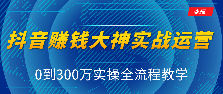 抖音赚钱大神实战运营教程，0到300万实操全流程教学，抖音独家变现模式-买得值资源库