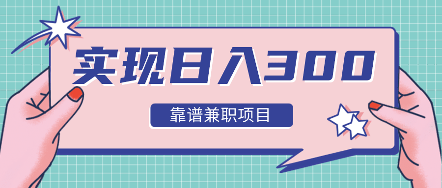 实现日入300元推荐靠谱兼职项目，精心筛选出12类靠谱兼职，走出兼职陷阱！-买得值资源库