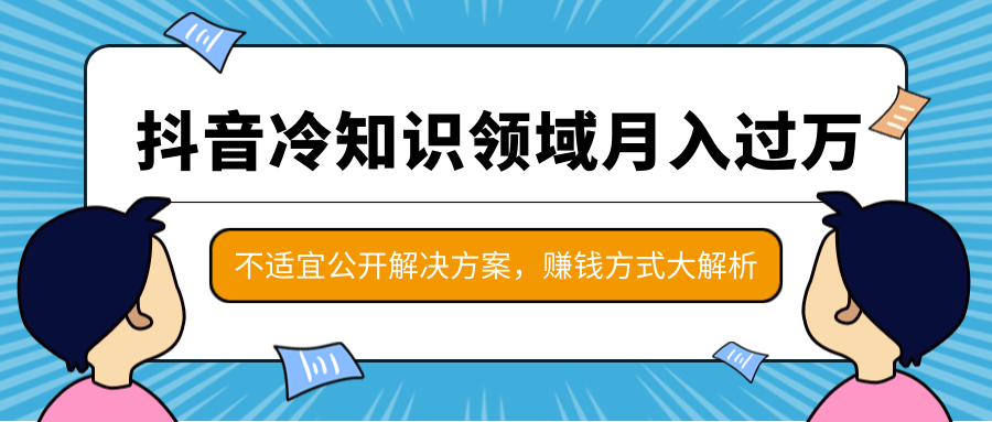 抖音冷知识领域月入过万项目，不适宜公开解决方案 ，抖音赚钱方式大解析！-买得值资源库