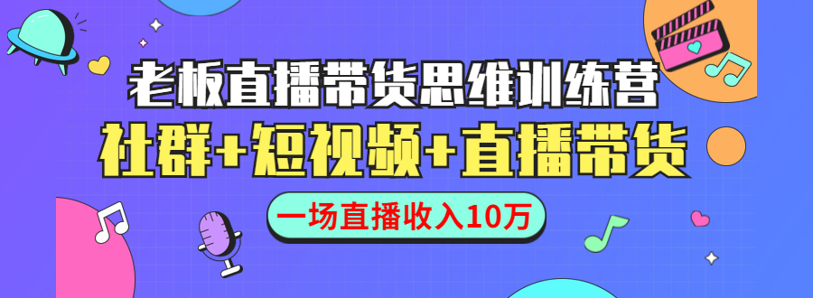 直播带货思维训练营：社群+短视频+直播带货：一场直播收入10万-买得值资源库