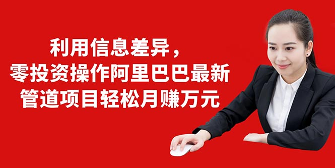 利用信息差异，零投资操作阿里巴巴最新管道项目轻松月赚10000+-买得值资源库