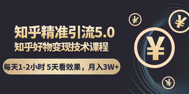 知乎精准引流5.0+知乎好物变现技术课程：每天1-2小时5天看效果，月入3W+-买得值资源库