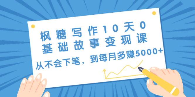 枫糖写作10天0基础故事变现课：从不会下笔，到每月多赚5000+（10节视频课）-买得值资源库