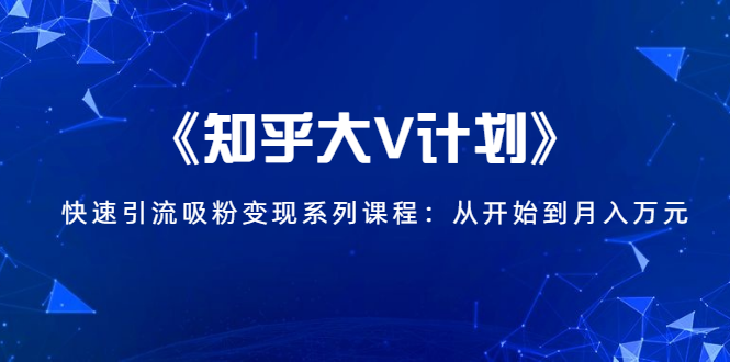 《知乎大V计划》快速引流吸粉变现系列课程：从0开始到月入万元-买得值资源库