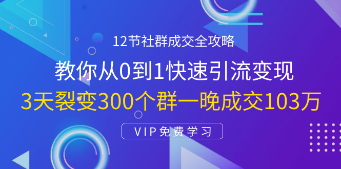 12节社群成交全攻略：从0到1快速引流变现，3天裂变300个群一晚成交103万-买得值资源库