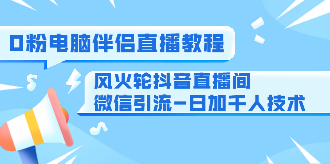 0粉电脑伴侣直播教程+风火轮抖音直播间微信引流-日加千人技术（两节视频）-买得值资源库