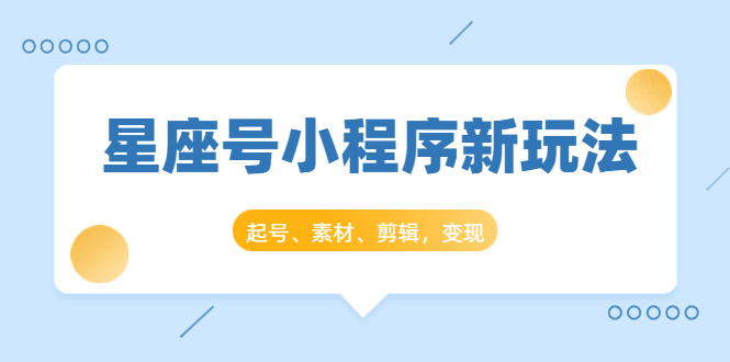 星座号小程序新玩法：起号、素材、剪辑，如何变现（附素材）-买得值资源库