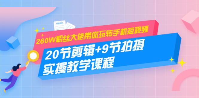 260W粉丝大佬带你玩转手机短视频：20节剪辑+9节拍摄 实操教学课程-买得值资源库
