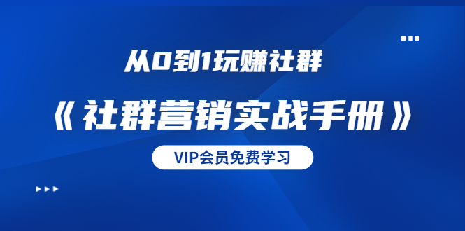 从0到1玩赚社群《社群营销实战手册》干货满满，多种变现模式（21节）-买得值资源库
