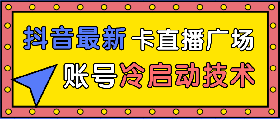 抖音最新卡直播广场12个方法、新老账号冷启动技术，异常账号冷启动-买得值资源库