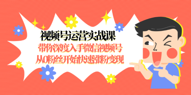 视频号运营实战课，带你深度入手微信视频号1.0，从0粉丝开始快速涨粉变现-买得值资源库