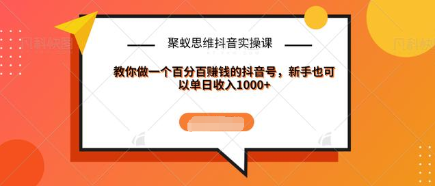 聚蚁思维抖音实操课:教你做一个百分百赚钱的抖音号，新手也可以单日收入1000+-买得值资源库