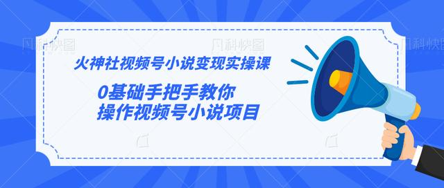 火神社视频号小说变现实操课：0基础手把手教你操作视频号小说项目-买得值资源库