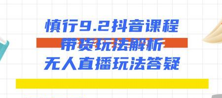慎行抖音课程：带货玩法解析+无人直播玩法答疑-买得值资源库