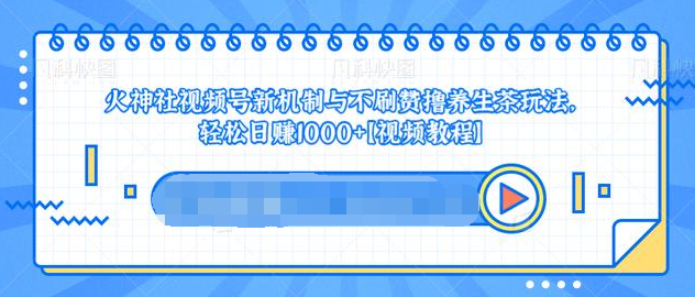 视频号新机制与不刷赞撸养生茶玩法，轻松日赚1000+-买得值资源库