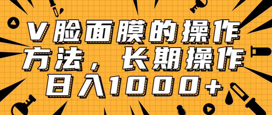 抖音上很火的V脸面膜赚钱方法，可长期操作稳定日入1000+-买得值资源库