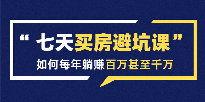 七天买房避坑课：人生中最为赚钱的投资，如何每年躺赚百万甚至千万-买得值资源库