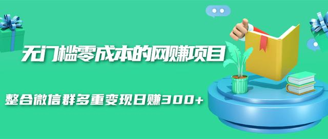 无门槛零成本的网赚项目，整合微信群多重变现日赚300+-买得值资源库