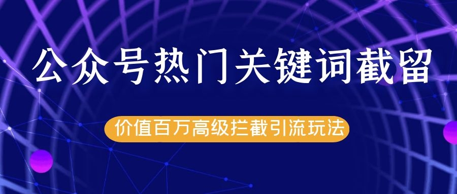 公众号热门关键词截留精准引流实战课程，价值百万高级拦截引流玩法！-买得值资源库