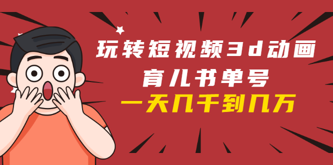 玩转短视频3D动画育儿书单号：实战操作一天几千，好的时候一天几万收益-买得值资源库