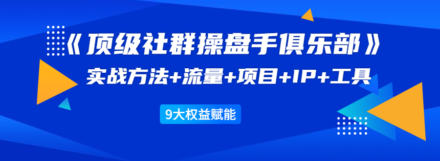 《顶级社群操盘手俱乐部》实战方法+流量+项目+IP+工具 9大权益赋能-买得值资源库