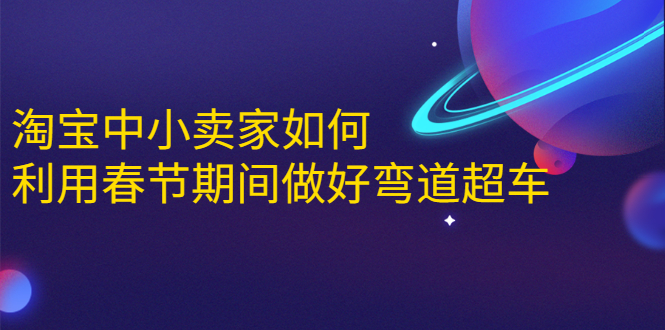 淘宝中小卖家如何利用春节期间做好弯道超车，如何做到月销售额20W+-买得值资源库