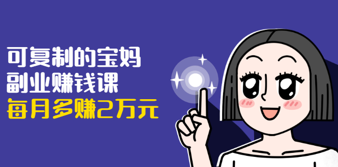 可复制的宝妈副业赚钱课：左手赚这在右手带娃，每月多赚2万元-买得值资源库