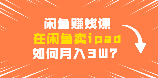 闲鱼赚钱课：在闲鱼卖ipad，如何月入3W？详细操作教程-买得值资源库