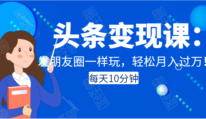 头条变现课：每天10分钟，像发朋友圈一样玩头条，轻松月入过万！-买得值资源库