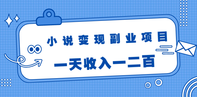 小说变现副业项目：老项目新玩法，视频被动引流躺赚模式，一天收入一二百-买得值资源库