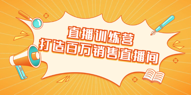 直播训练营：打造百万销售直播间 教会你如何直播带货，抓住直播大风口-买得值资源库