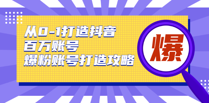 从0-1打造抖音百万账号-爆粉账号打造攻略，针对有账号无粉丝的现象-买得值资源库
