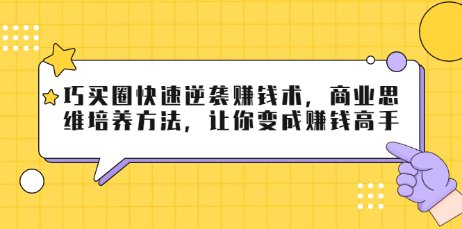 巧买圈快速逆袭赚钱术，商业思维培养方法，让你变成赚钱高手-买得值资源库