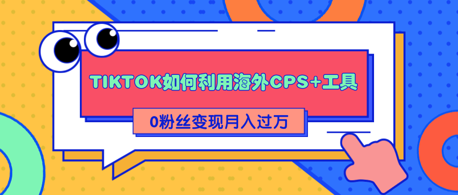 详细解析TIKTOK如何利用海外CPS+工具0粉丝轻松变现月入过万-买得值资源库