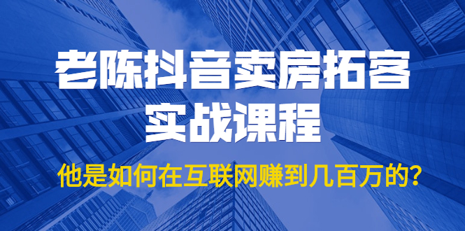 老陈抖音卖房拓客实战课程，他是如何在互联网赚到几百万的？价值1999元-买得值资源库