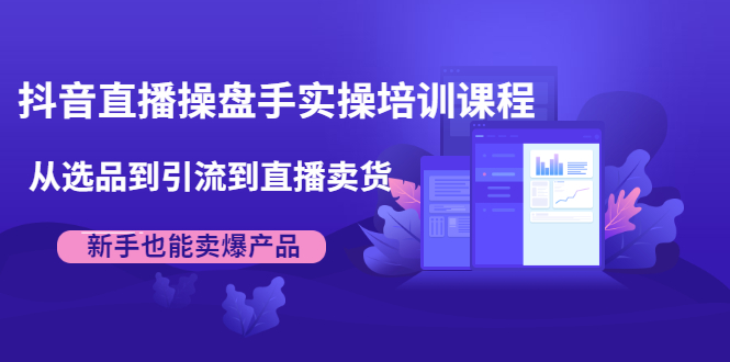 抖音直播操盘手实操培训课程：从选品到引流到直播卖货，新手也能卖爆产品-买得值资源库