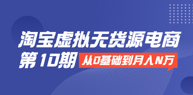 淘宝虚拟无货源电商第10期：从0基础到月入N万，全程实操，可批量操作-买得值资源库