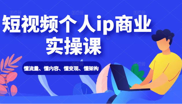 短视频个人ip商业实操课： 懂流量、懂内容、懂变现、懂架构（价值999元）-买得值资源库