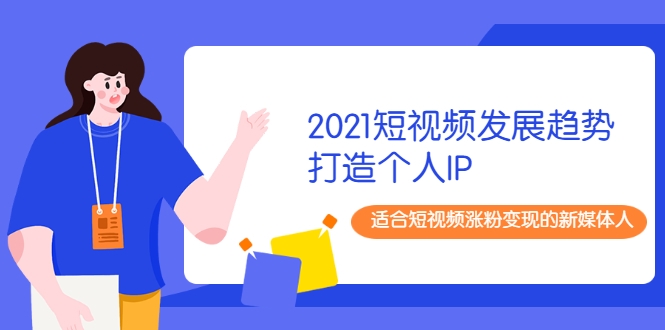 2021短视频发展趋势+打造个人IP，适合短视频涨粉变现的新媒体人-买得值资源库