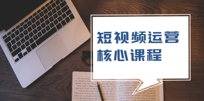 短视频运营核心课程，解决了小白的不懂运营原理的苦恼-买得值资源库