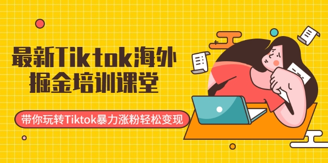 最新Tiktok海外掘金培训课堂：带你玩转Tiktok暴力涨粉轻松变现-买得值资源库