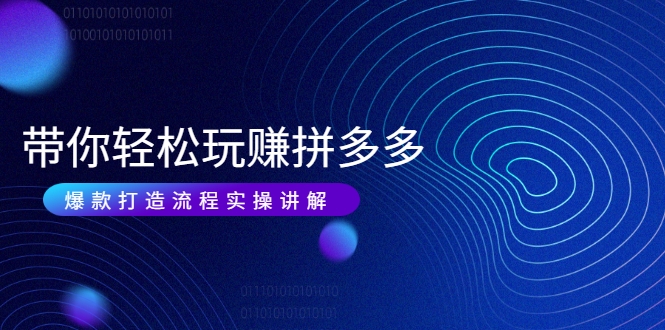 带你轻松玩赚拼多多：花的少 赚的多 爆款更简单 爆款打造流程实操讲解-买得值资源库