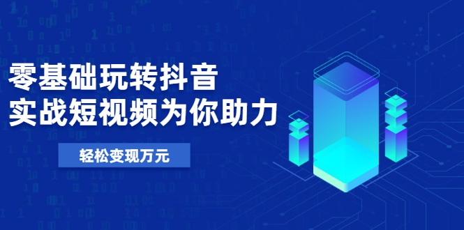 零基础玩转抖音，实战短视频为你助力，轻松变现万元-买得值资源库