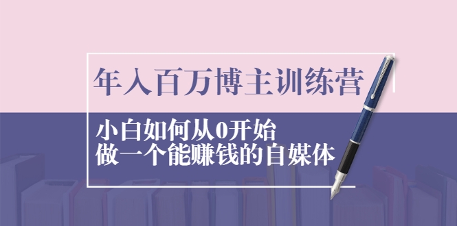 年入百万博主训练营：小白如何从0开始做一个能赚钱的自媒体-买得值资源库